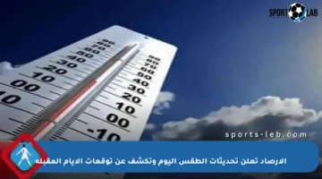 الأرصاد تعلن تحديثات الطقس اليوم وتكشف عن توقعات الأيام المقبلة